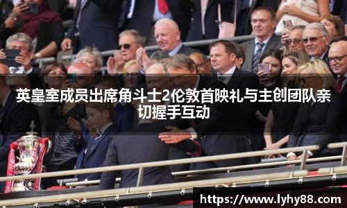 英皇室成员出席角斗士2伦敦首映礼与主创团队亲切握手互动