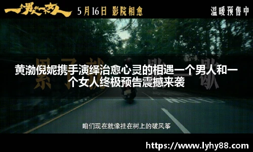 黄渤倪妮携手演绎治愈心灵的相遇一个男人和一个女人终极预告震撼来袭