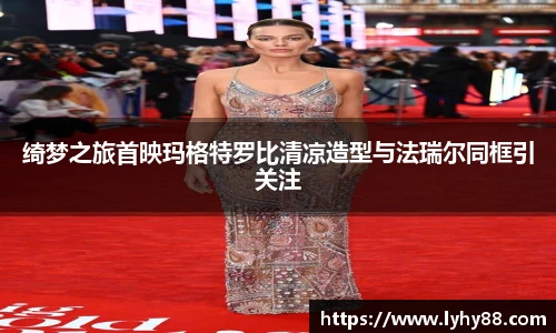 绮梦之旅首映玛格特罗比清凉造型与法瑞尔同框引关注